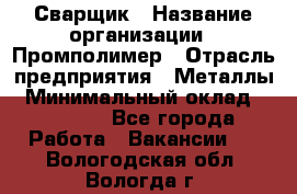 Сварщик › Название организации ­ Промполимер › Отрасль предприятия ­ Металлы › Минимальный оклад ­ 30 000 - Все города Работа » Вакансии   . Вологодская обл.,Вологда г.